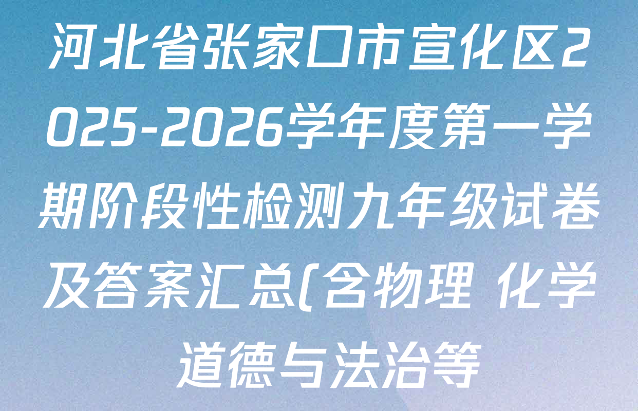 河北省张家口市宣化区2025-2026学年度第一学期阶段性检测九年级试卷及答案汇总(含物理 化学 道德与法治等) 河北省张家口市宣化区2025-2026学年度第一学期阶段性检测九年级试卷及答案汇总(含物理 化学 道德与法治等)